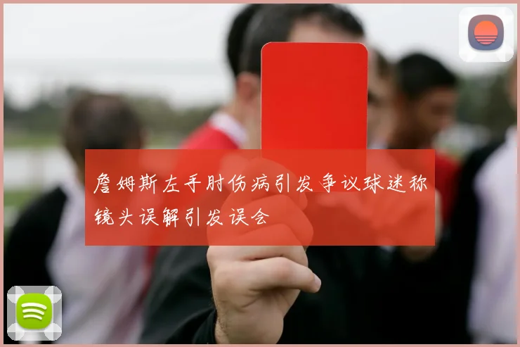 詹姆斯左手肘伤病引发争议球迷称镜头误解引发误会