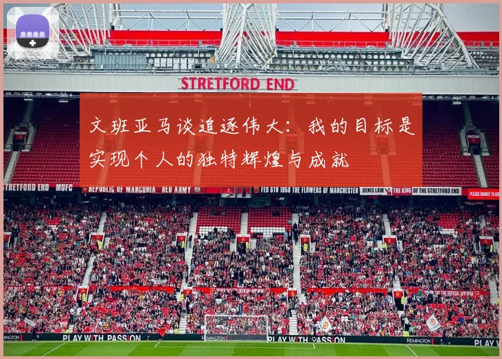 文班亚马谈追逐伟大：我的目标是实现个人的独特辉煌与成就