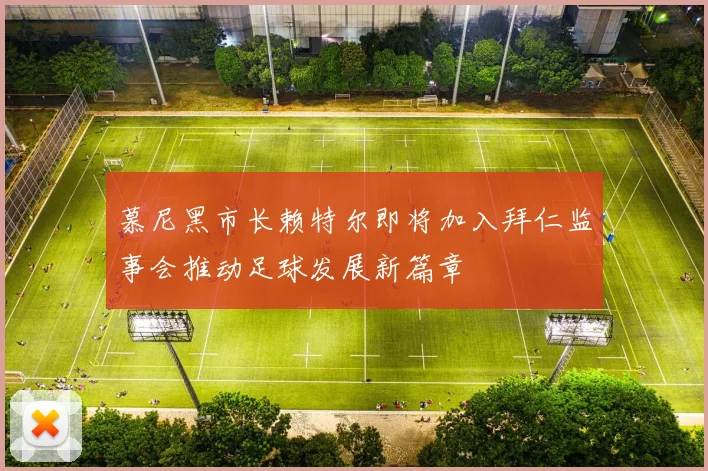 慕尼黑市长赖特尔即将加入拜仁监事会推动足球发展新篇章