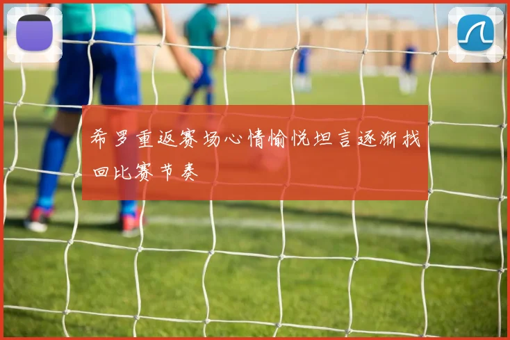 希罗重返赛场心情愉悦坦言逐渐找回比赛节奏