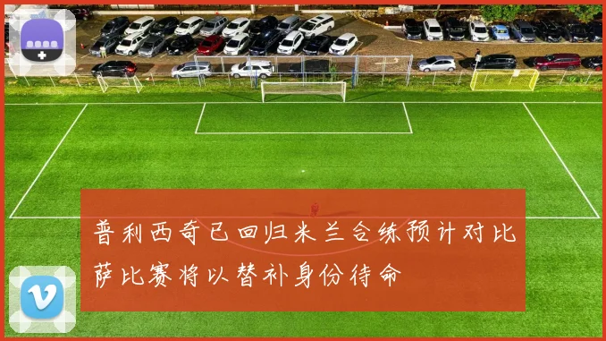 普利西奇已回归米兰合练预计对比萨比赛将以替补身份待命