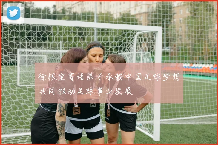 徐根宝寄语弟子承载中国足球梦想共同推动足球事业发展