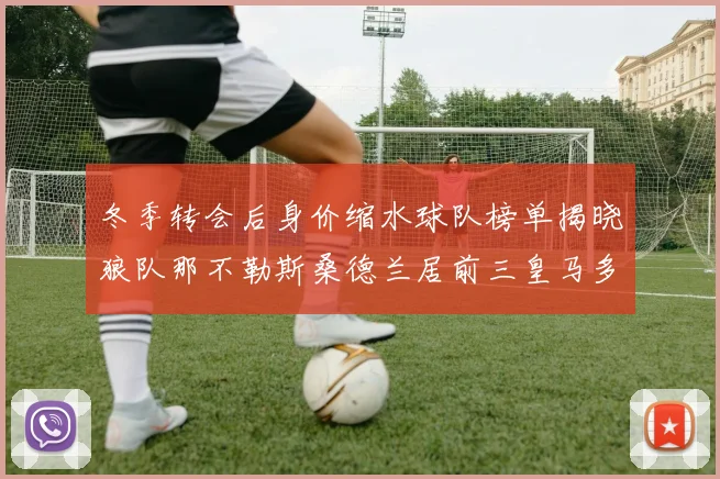 冬季转会后身价缩水球队榜单揭晓狼队那不勒斯桑德兰居前三皇马多特也在其中