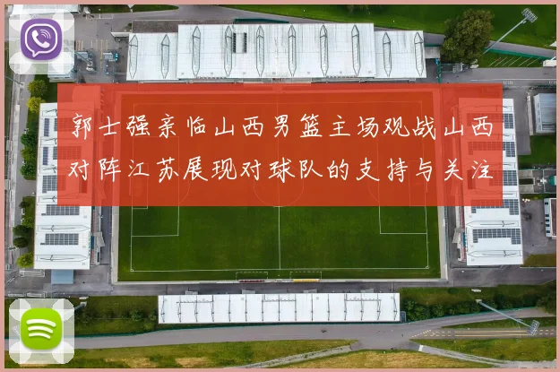 郭士强亲临山西男篮主场观战山西对阵江苏展现对球队的支持与关注