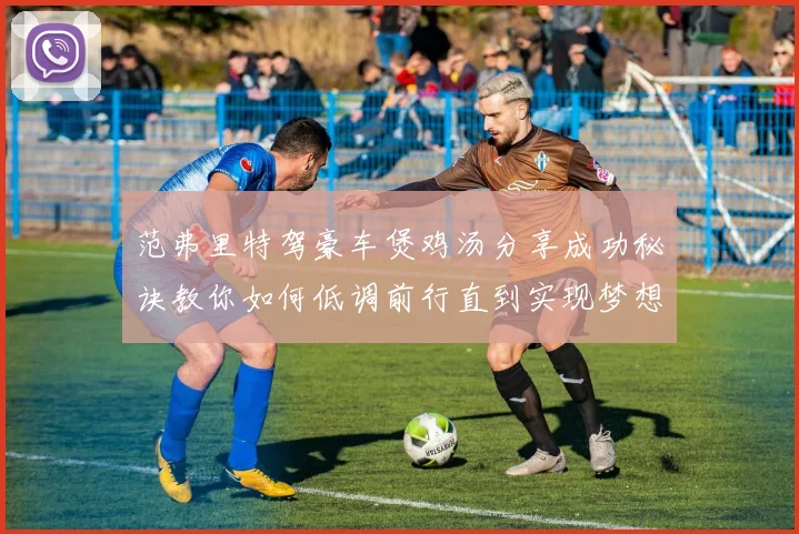 范弗里特驾豪车煲鸡汤分享成功秘诀教你如何低调前行直到实现梦想