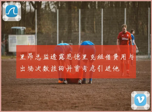 里昂总监透露恩德里克租借费用与出场次数挂钩并曾考虑引进他