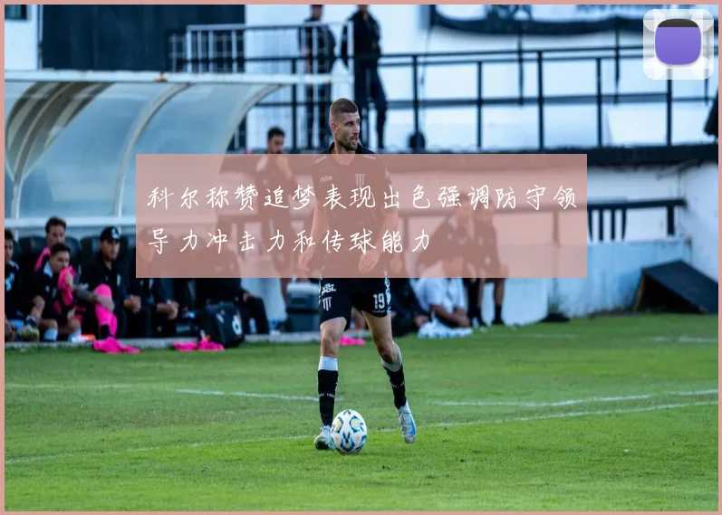 科尔称赞追梦表现出色强调防守领导力冲击力和传球能力