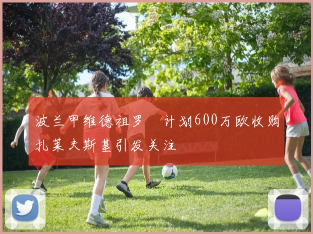 波兰甲维德祖罗茲计划600万欧收购扎莱夫斯基引发关注