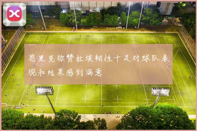 恩里克称赞杜埃韧性十足对球队表现和结果感到满意