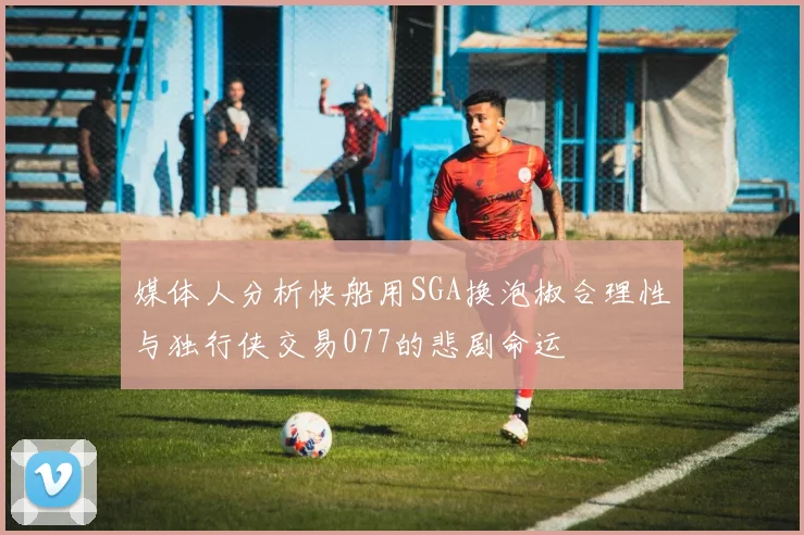 媒体人分析快船用SGA换泡椒合理性与独行侠交易077的悲剧命运