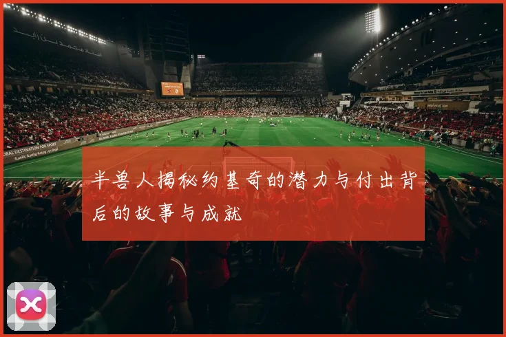 半兽人揭秘约基奇的潜力与付出背后的故事与成就