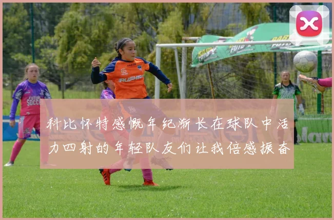 科比怀特感慨年纪渐长在球队中活力四射的年轻队友们让我倍感振奋