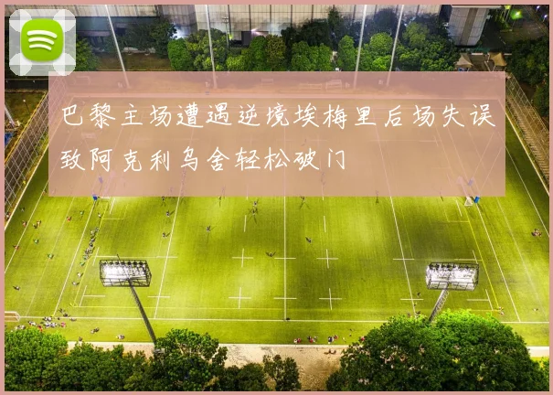 巴黎主场遭遇逆境埃梅里后场失误致阿克利乌舍轻松破门