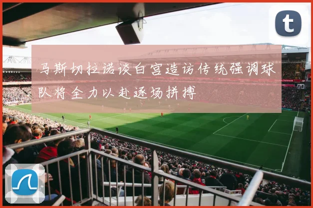 马斯切拉诺谈白宫造访传统强调球队将全力以赴逐场拼搏