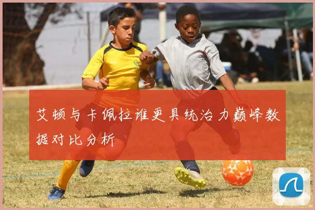 艾顿与卡佩拉谁更具统治力巅峰数据对比分析