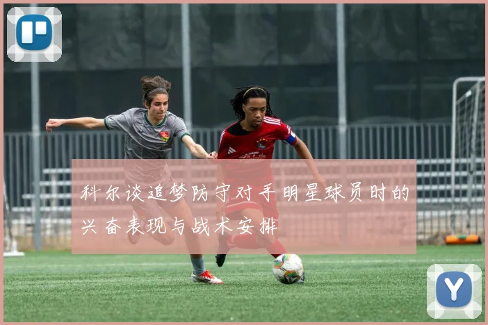 科尔谈追梦防守对手明星球员时的兴奋表现与战术安排