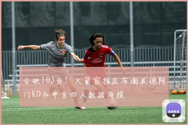 合砍103分！火箭官推发布谢泼德阿门KD和申京四人数据海报