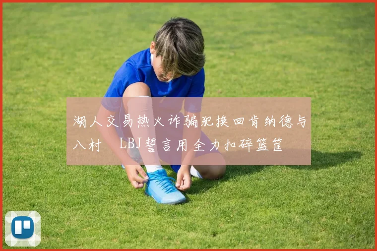 湖人交易热火诈骗犯换回肯纳德与八村塁LBJ誓言用全力扣碎篮筐