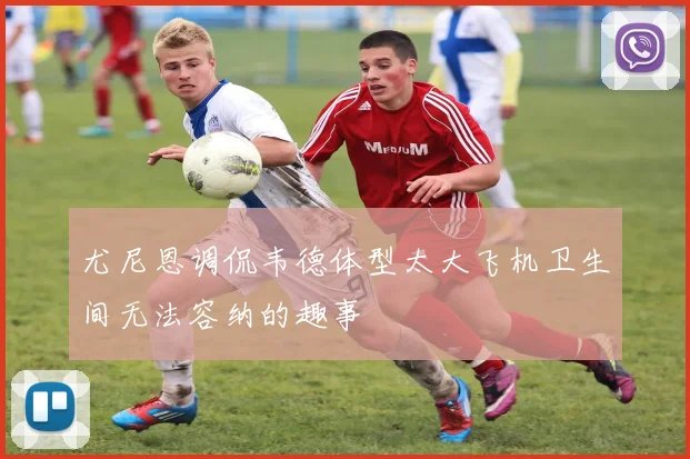 尤尼恩调侃韦德体型太大飞机卫生间无法容纳的趣事