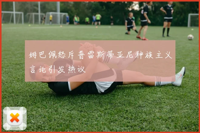 姆巴佩怒斥普雷斯蒂亚尼种族主义言论引发热议