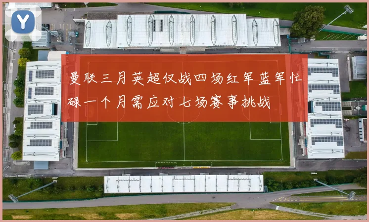 曼联三月英超仅战四场红军蓝军忙碌一个月需应对七场赛事挑战