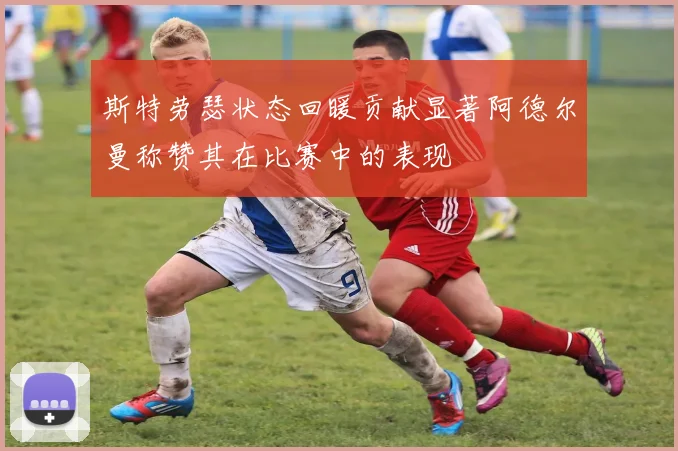 斯特劳瑟状态回暖贡献显著阿德尔曼称赞其在比赛中的表现