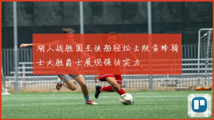 湖人战胜国王快船轻松击败黄蜂骑士大胜爵士展现强劲实力