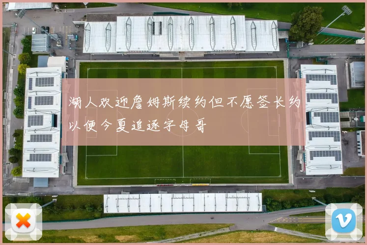 湖人欢迎詹姆斯续约但不愿签长约以便今夏追逐字母哥