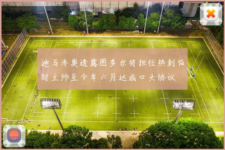 迪马济奥透露图多尔将担任热刺临时主帅至今年六月达成口头协议
