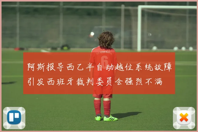 阿斯报导西乙半自动越位系统故障引发西班牙裁判委员会强烈不满