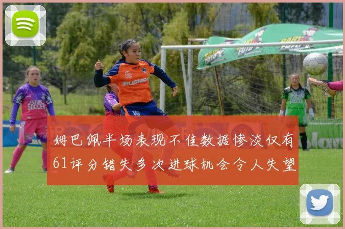 姆巴佩半场表现不佳数据惨淡仅有61评分错失多次进球机会令人失望