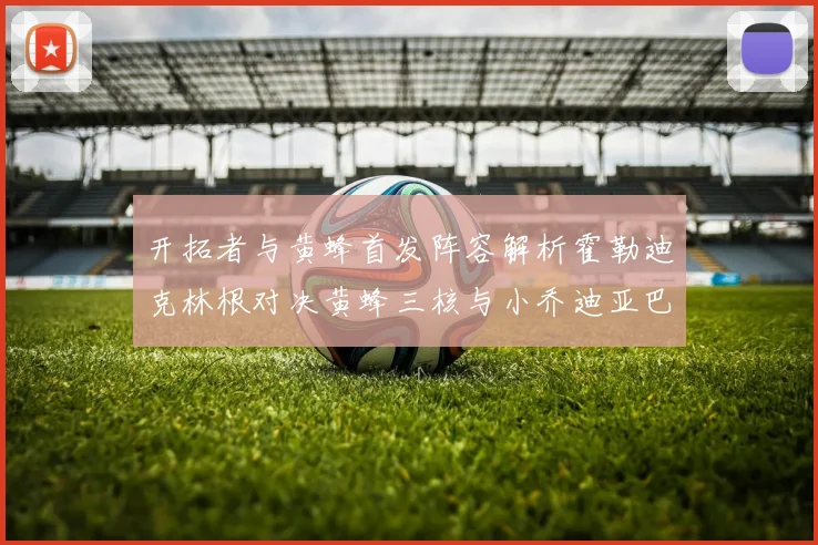开拓者与黄蜂首发阵容解析霍勒迪克林根对决黄蜂三核与小乔迪亚巴特