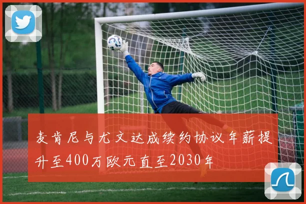 麦肯尼与尤文达成续约协议年薪提升至400万欧元直至2030年