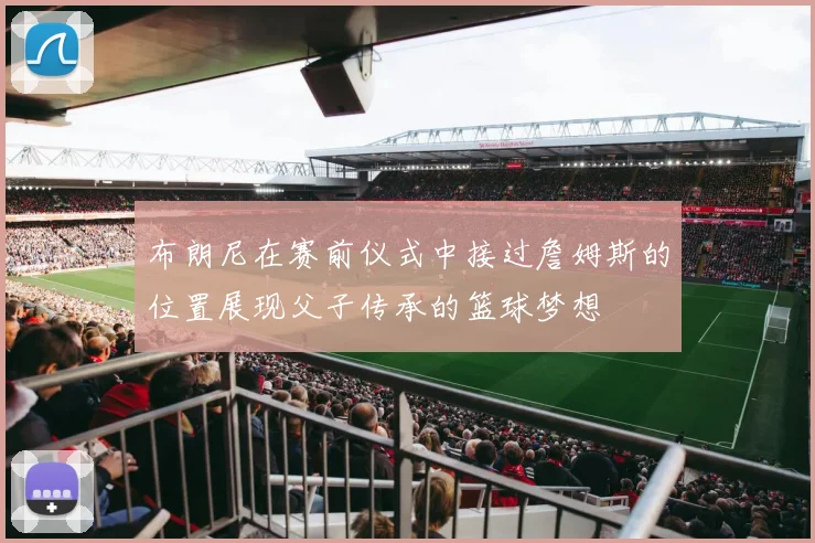 布朗尼在赛前仪式中接过詹姆斯的位置展现父子传承的篮球梦想