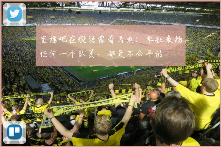 直播吧在现场蒙哥马利：单独表扬任何一个队员，都是不公平的