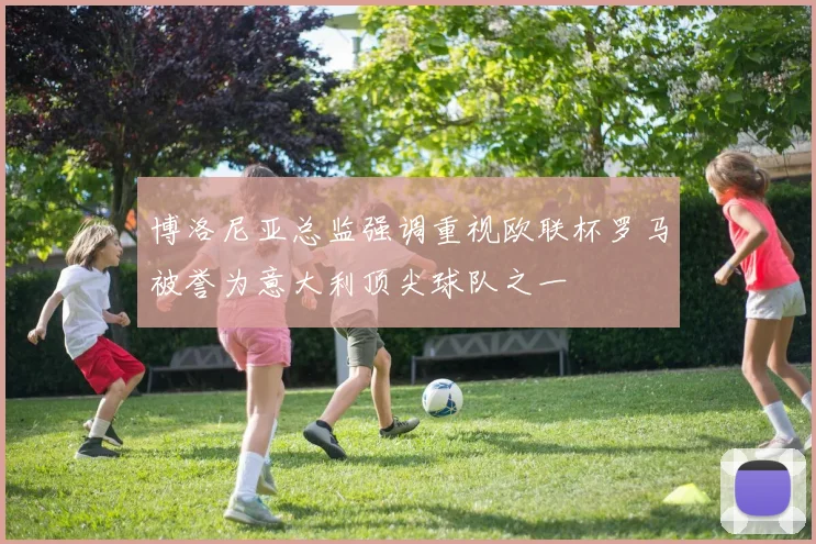 博洛尼亚总监强调重视欧联杯罗马被誉为意大利顶尖球队之一