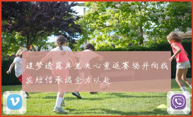 追梦透露库里决心重返赛场并向我发短信承诺全力以赴
