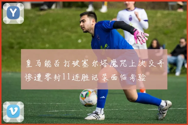 皇马能否打破塞尔塔魔咒上次交手惨遭零封11连胜记录面临考验
