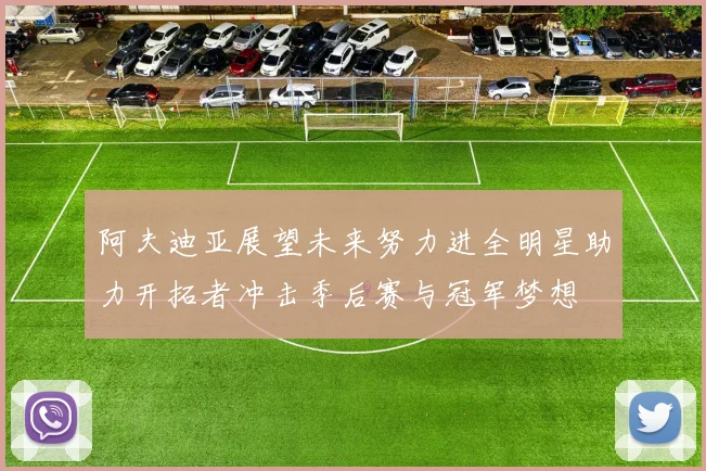 阿夫迪亚展望未来努力进全明星助力开拓者冲击季后赛与冠军梦想