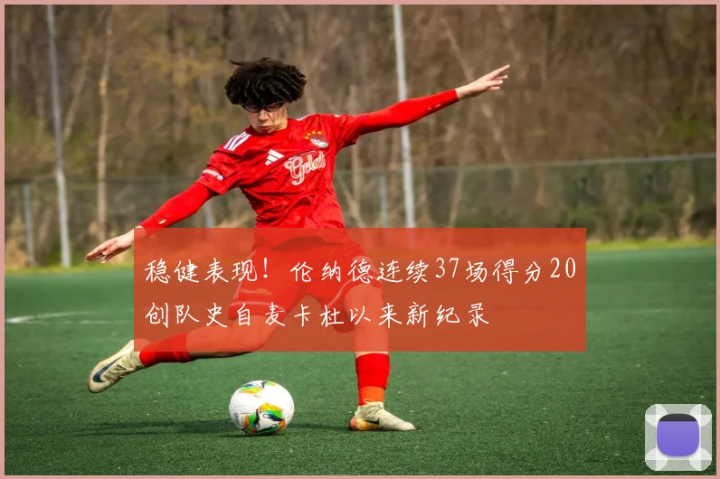 稳健表现！伦纳德连续37场得分20创队史自麦卡杜以来新纪录