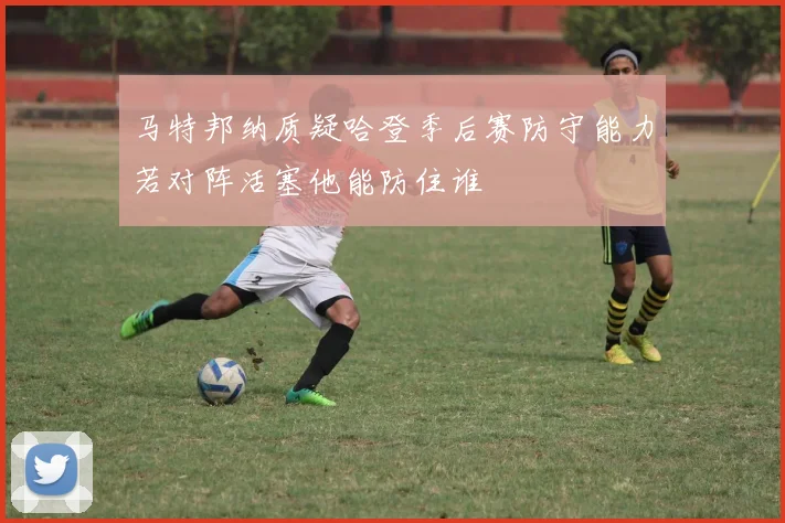 马特邦纳质疑哈登季后赛防守能力若对阵活塞他能防住谁
