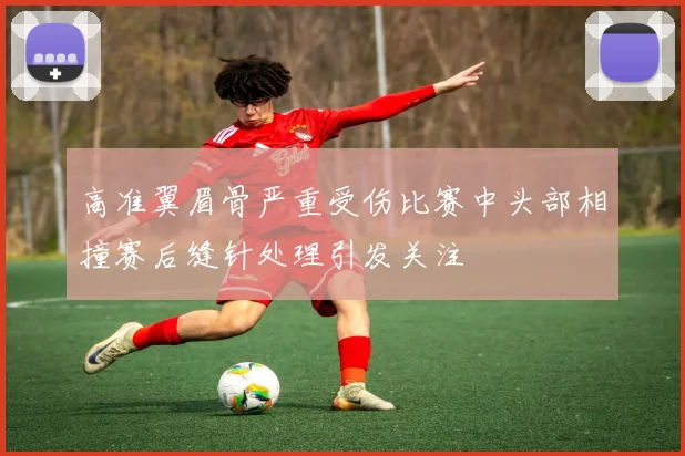 高准翼眉骨严重受伤比赛中头部相撞赛后缝针处理引发关注