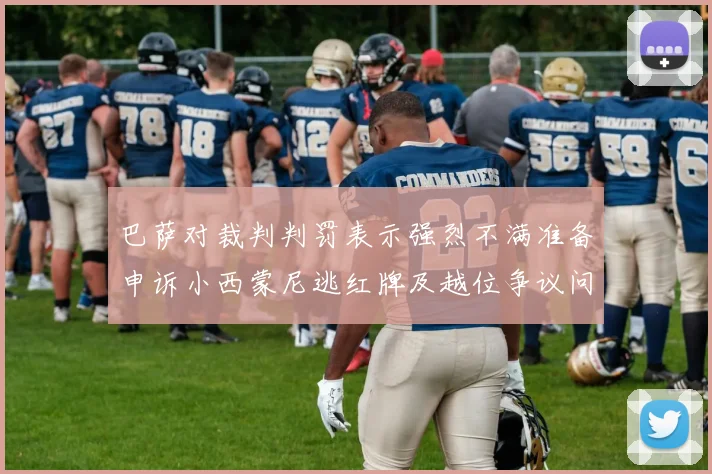 巴萨对裁判判罚表示强烈不满准备申诉小西蒙尼逃红牌及越位争议问题
